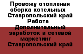 Провожу отопления,сборка котельных - Ставропольский край Работа » Дополнительный заработок и сетевой маркетинг   . Ставропольский край